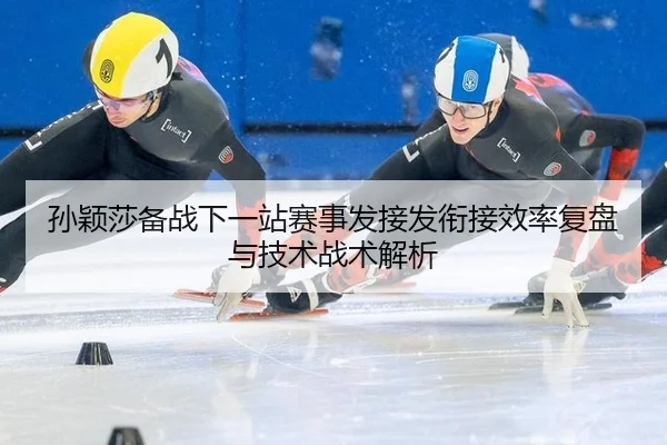 孙颖莎备战下一站赛事发接发衔接效率复盘与技术战术解析