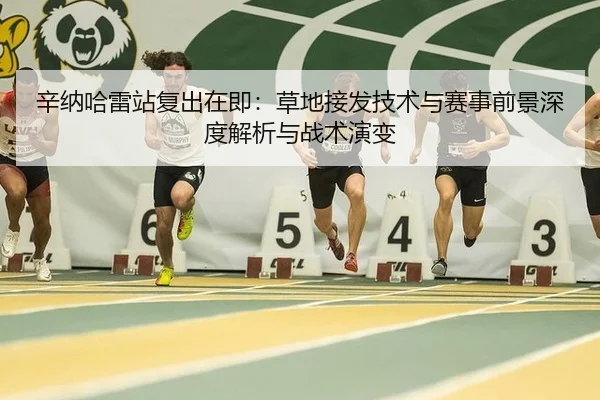 辛纳哈雷站复出在即：草地接发技术与赛事前景深度解析与战术演变