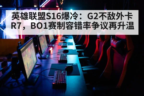 英雄联盟S16爆冷：G2不敌外卡R7，BO1赛制容错率争议再升温