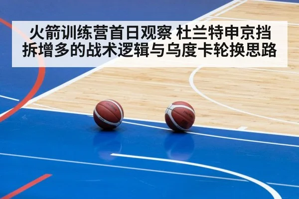 火箭训练营首日观察 杜兰特申京挡拆增多的战术逻辑与乌度卡轮换思路